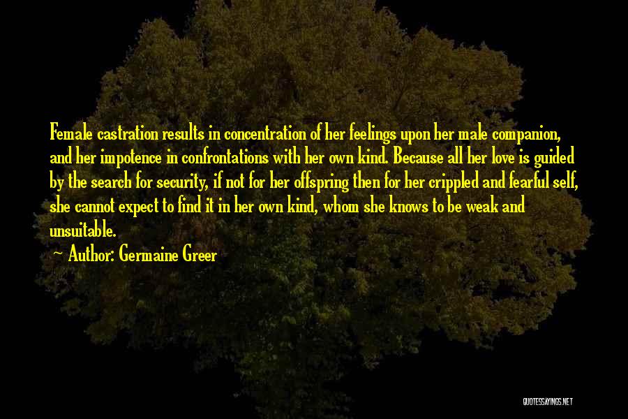 Germaine Greer Quotes: Female Castration Results In Concentration Of Her Feelings Upon Her Male Companion, And Her Impotence In Confrontations With Her Own