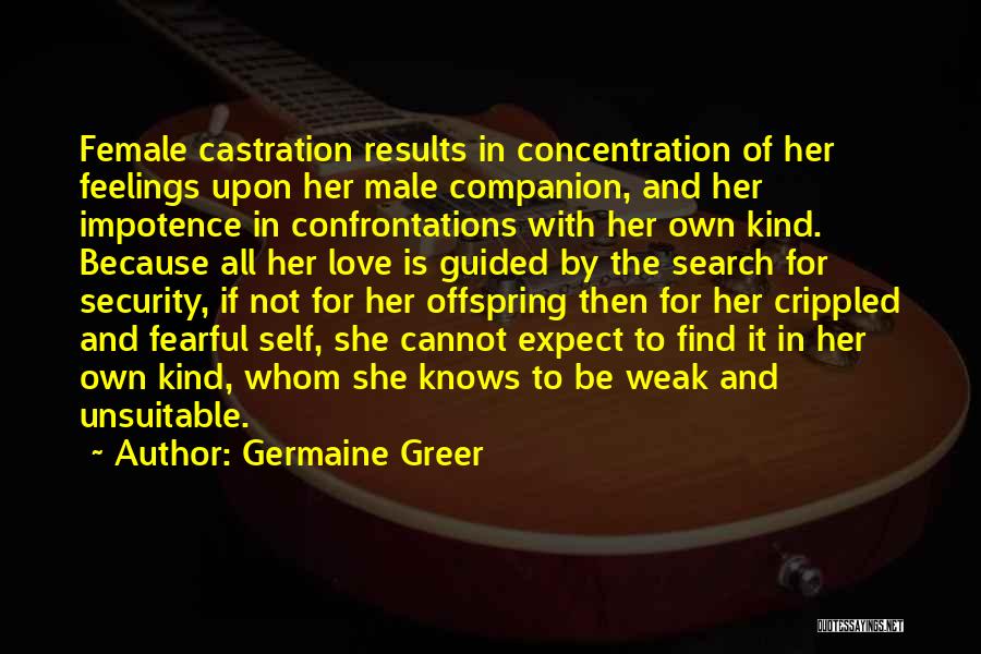 Germaine Greer Quotes: Female Castration Results In Concentration Of Her Feelings Upon Her Male Companion, And Her Impotence In Confrontations With Her Own