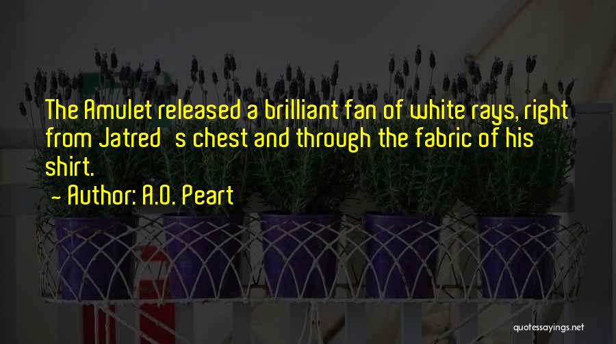 A.O. Peart Quotes: The Amulet Released A Brilliant Fan Of White Rays, Right From Jatred's Chest And Through The Fabric Of His Shirt.