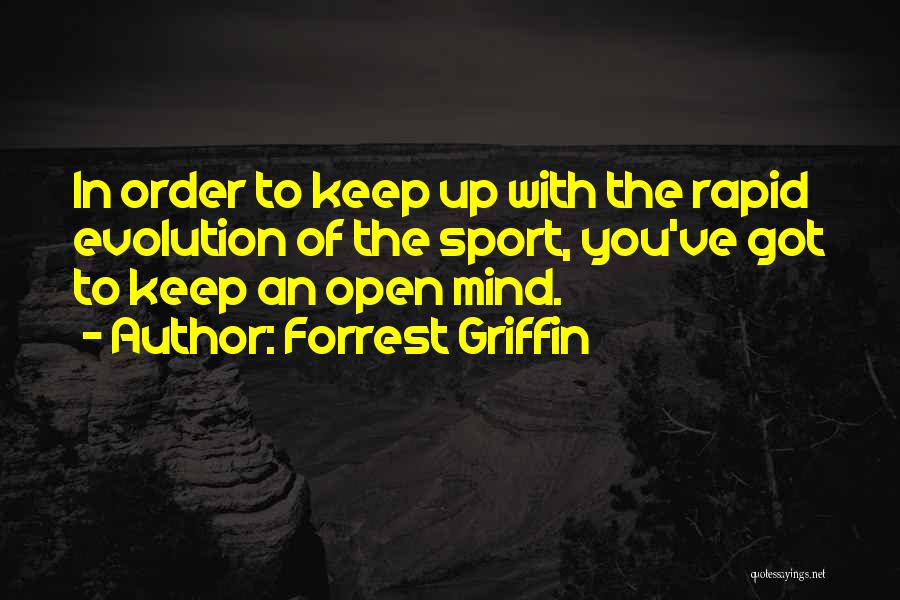 Forrest Griffin Quotes: In Order To Keep Up With The Rapid Evolution Of The Sport, You've Got To Keep An Open Mind.