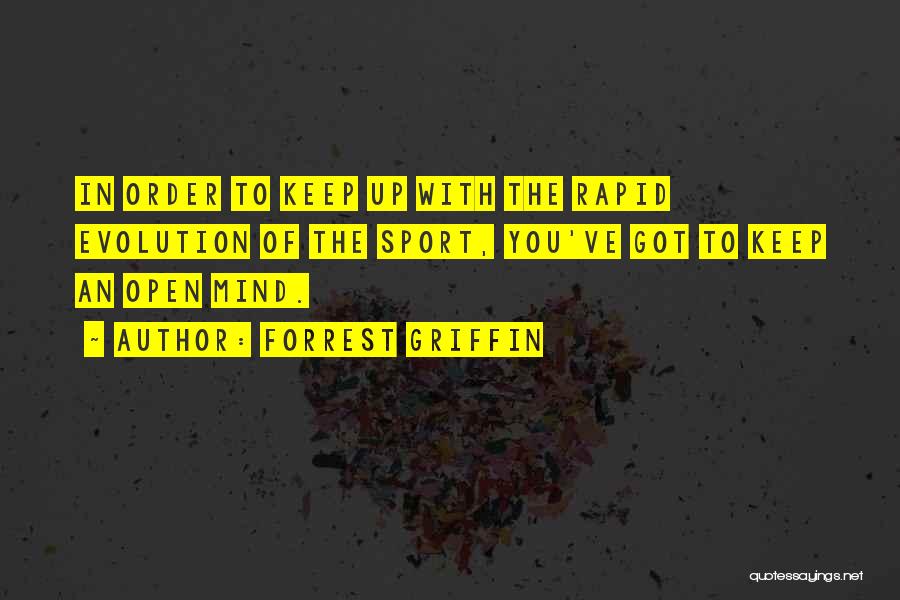 Forrest Griffin Quotes: In Order To Keep Up With The Rapid Evolution Of The Sport, You've Got To Keep An Open Mind.