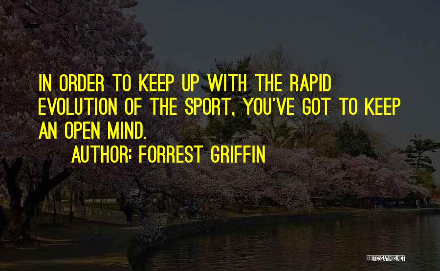 Forrest Griffin Quotes: In Order To Keep Up With The Rapid Evolution Of The Sport, You've Got To Keep An Open Mind.