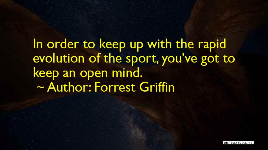 Forrest Griffin Quotes: In Order To Keep Up With The Rapid Evolution Of The Sport, You've Got To Keep An Open Mind.