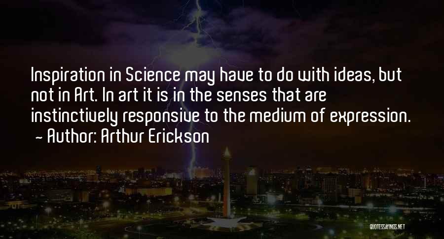 Arthur Erickson Quotes: Inspiration In Science May Have To Do With Ideas, But Not In Art. In Art It Is In The Senses