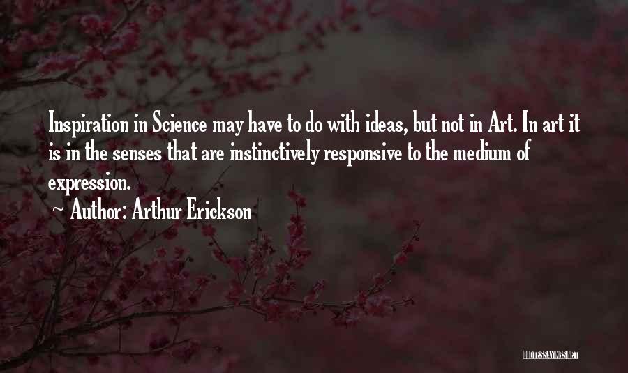 Arthur Erickson Quotes: Inspiration In Science May Have To Do With Ideas, But Not In Art. In Art It Is In The Senses