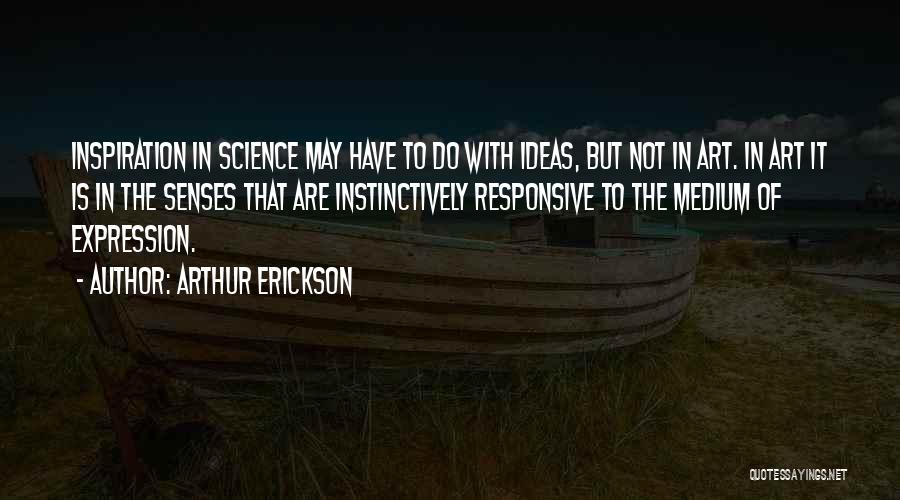 Arthur Erickson Quotes: Inspiration In Science May Have To Do With Ideas, But Not In Art. In Art It Is In The Senses