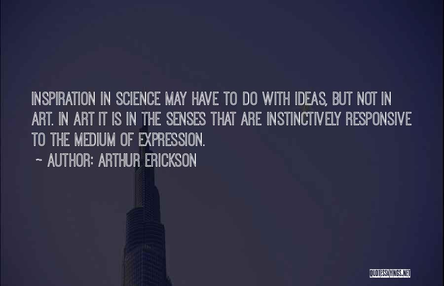 Arthur Erickson Quotes: Inspiration In Science May Have To Do With Ideas, But Not In Art. In Art It Is In The Senses