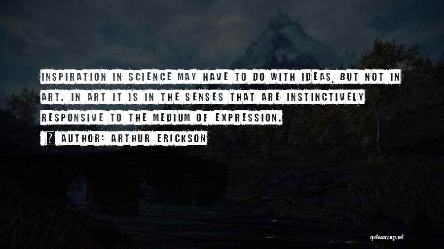 Arthur Erickson Quotes: Inspiration In Science May Have To Do With Ideas, But Not In Art. In Art It Is In The Senses