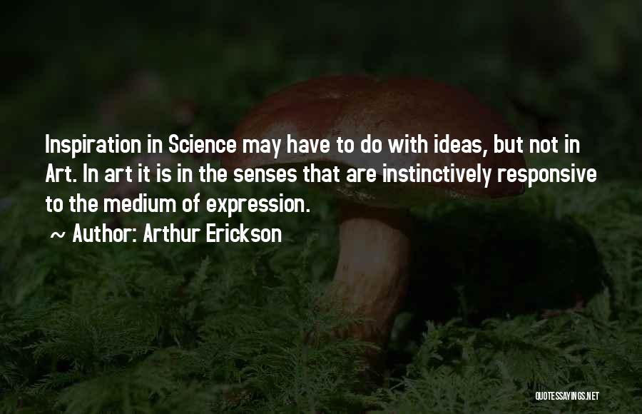 Arthur Erickson Quotes: Inspiration In Science May Have To Do With Ideas, But Not In Art. In Art It Is In The Senses