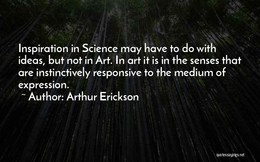 Arthur Erickson Quotes: Inspiration In Science May Have To Do With Ideas, But Not In Art. In Art It Is In The Senses