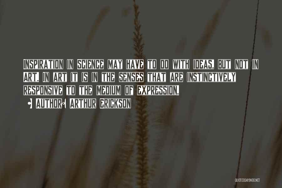 Arthur Erickson Quotes: Inspiration In Science May Have To Do With Ideas, But Not In Art. In Art It Is In The Senses