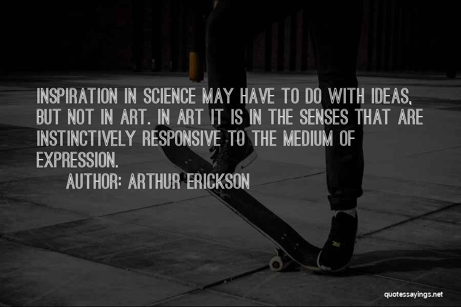 Arthur Erickson Quotes: Inspiration In Science May Have To Do With Ideas, But Not In Art. In Art It Is In The Senses