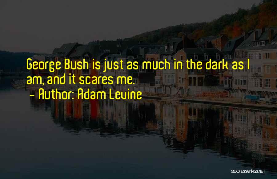 Adam Levine Quotes: George Bush Is Just As Much In The Dark As I Am, And It Scares Me.