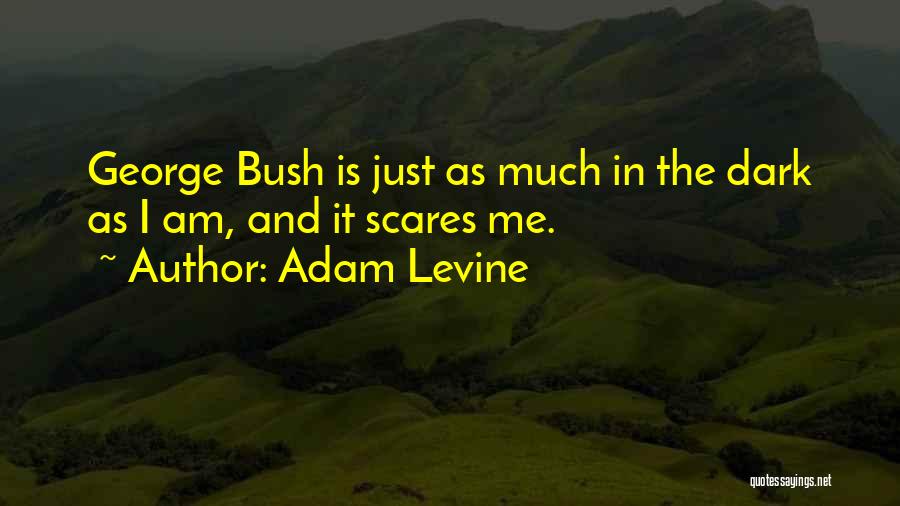 Adam Levine Quotes: George Bush Is Just As Much In The Dark As I Am, And It Scares Me.