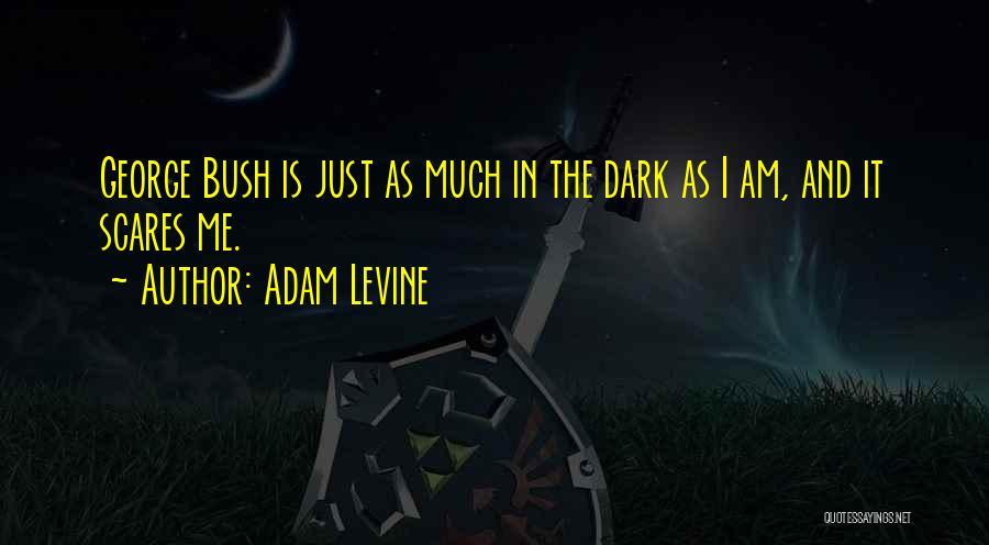 Adam Levine Quotes: George Bush Is Just As Much In The Dark As I Am, And It Scares Me.