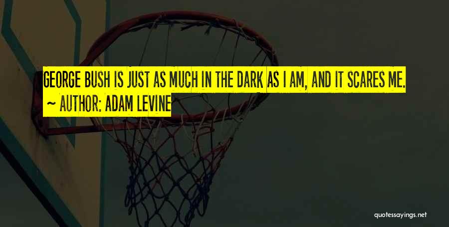 Adam Levine Quotes: George Bush Is Just As Much In The Dark As I Am, And It Scares Me.