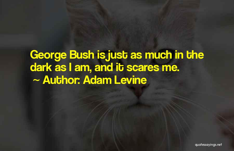 Adam Levine Quotes: George Bush Is Just As Much In The Dark As I Am, And It Scares Me.
