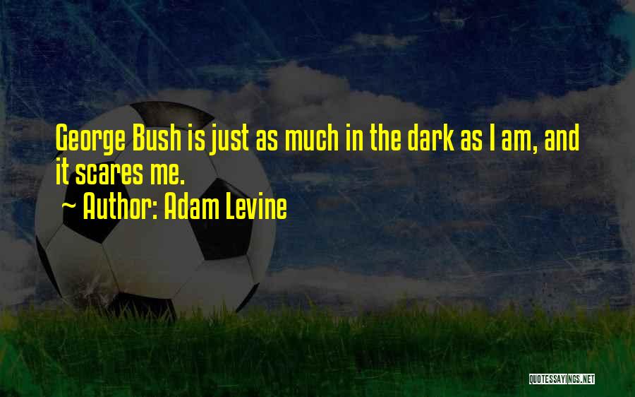 Adam Levine Quotes: George Bush Is Just As Much In The Dark As I Am, And It Scares Me.