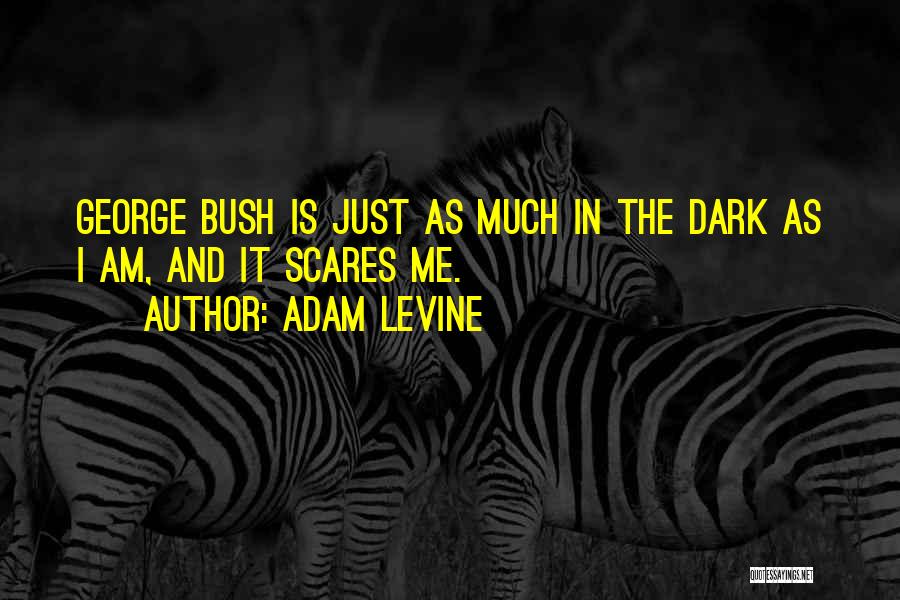 Adam Levine Quotes: George Bush Is Just As Much In The Dark As I Am, And It Scares Me.