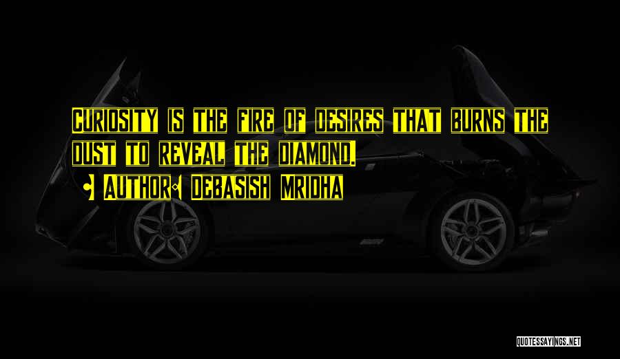 Debasish Mridha Quotes: Curiosity Is The Fire Of Desires That Burns The Dust To Reveal The Diamond.