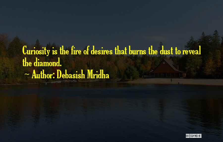 Debasish Mridha Quotes: Curiosity Is The Fire Of Desires That Burns The Dust To Reveal The Diamond.
