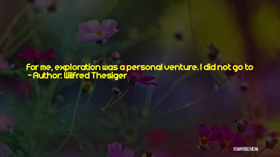 Wilfred Thesiger Quotes: For Me, Exploration Was A Personal Venture. I Did Not Go To The Arabian Desert To Collect Plants Nor To