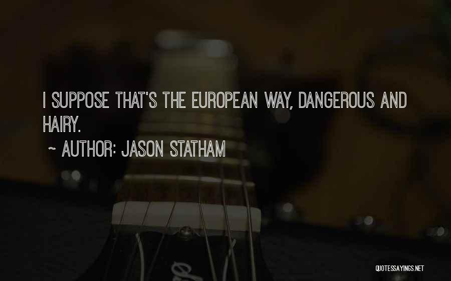 Jason Statham Quotes: I Suppose That's The European Way, Dangerous And Hairy.
