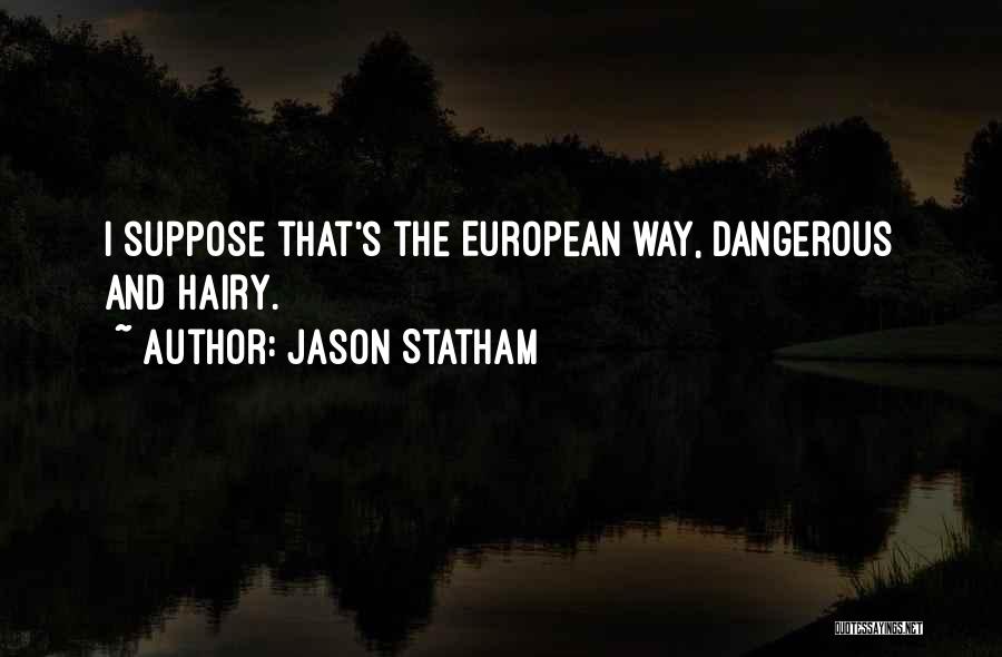 Jason Statham Quotes: I Suppose That's The European Way, Dangerous And Hairy.