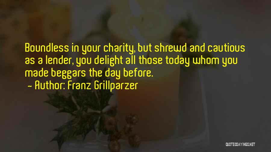 Franz Grillparzer Quotes: Boundless In Your Charity, But Shrewd And Cautious As A Lender, You Delight All Those Today Whom You Made Beggars