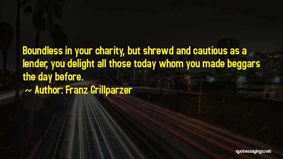 Franz Grillparzer Quotes: Boundless In Your Charity, But Shrewd And Cautious As A Lender, You Delight All Those Today Whom You Made Beggars