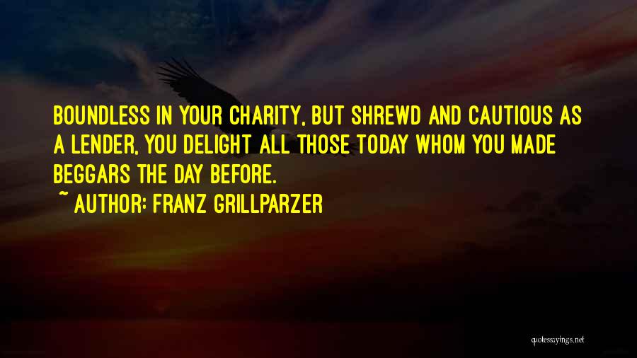 Franz Grillparzer Quotes: Boundless In Your Charity, But Shrewd And Cautious As A Lender, You Delight All Those Today Whom You Made Beggars