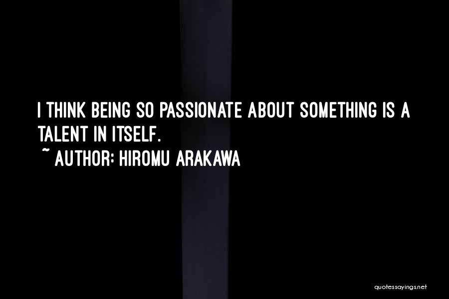 Hiromu Arakawa Quotes: I Think Being So Passionate About Something Is A Talent In Itself.