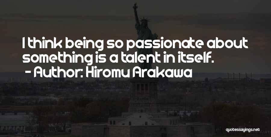 Hiromu Arakawa Quotes: I Think Being So Passionate About Something Is A Talent In Itself.