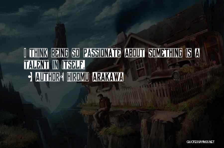 Hiromu Arakawa Quotes: I Think Being So Passionate About Something Is A Talent In Itself.