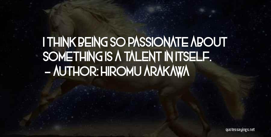 Hiromu Arakawa Quotes: I Think Being So Passionate About Something Is A Talent In Itself.