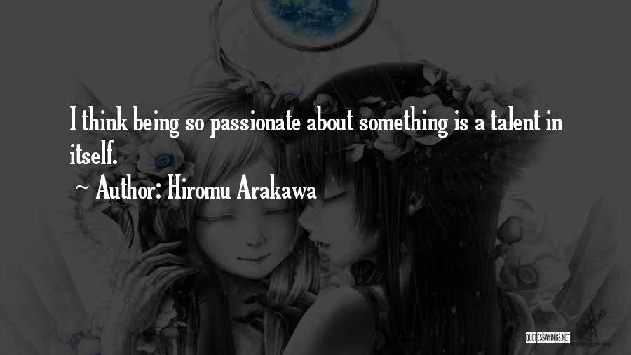 Hiromu Arakawa Quotes: I Think Being So Passionate About Something Is A Talent In Itself.