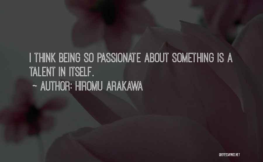 Hiromu Arakawa Quotes: I Think Being So Passionate About Something Is A Talent In Itself.