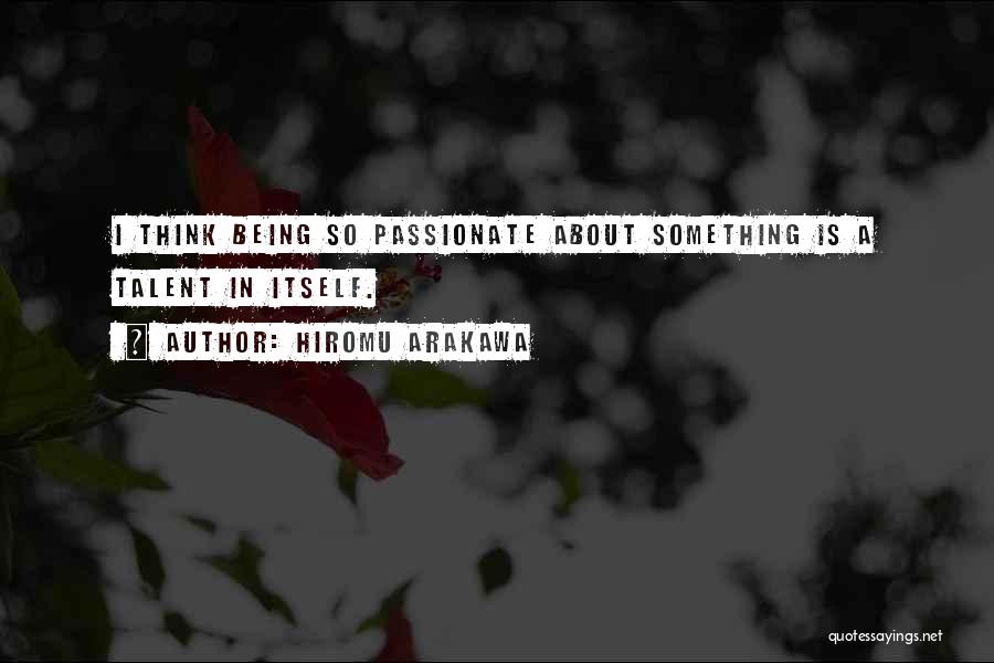 Hiromu Arakawa Quotes: I Think Being So Passionate About Something Is A Talent In Itself.