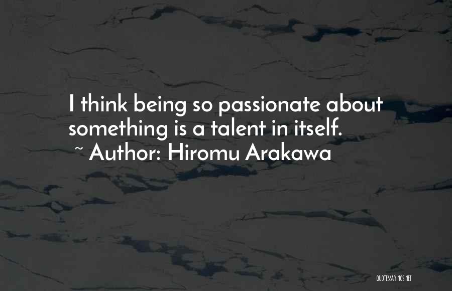 Hiromu Arakawa Quotes: I Think Being So Passionate About Something Is A Talent In Itself.