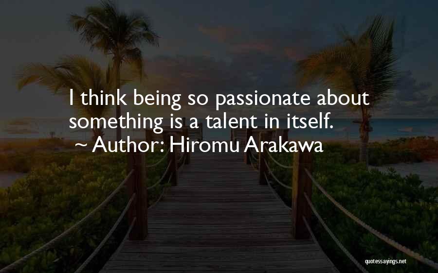 Hiromu Arakawa Quotes: I Think Being So Passionate About Something Is A Talent In Itself.
