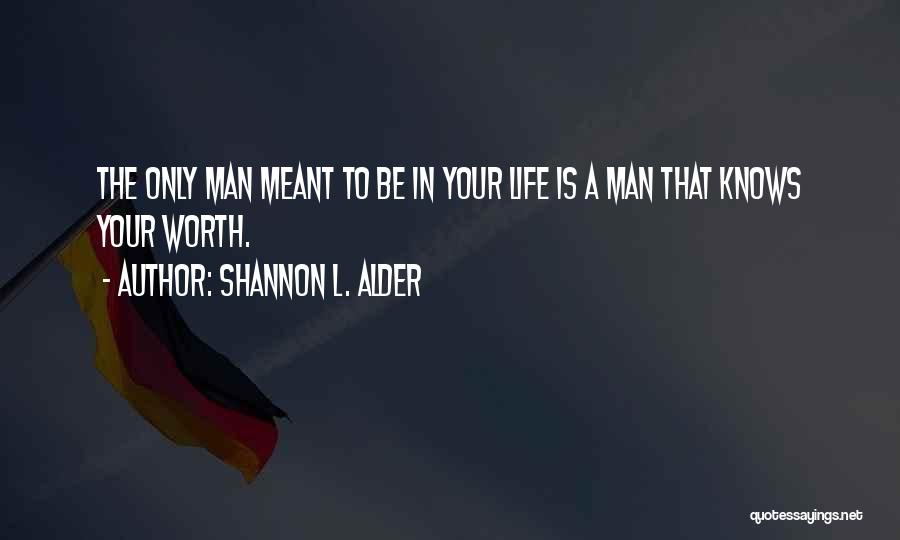 Shannon L. Alder Quotes: The Only Man Meant To Be In Your Life Is A Man That Knows Your Worth.