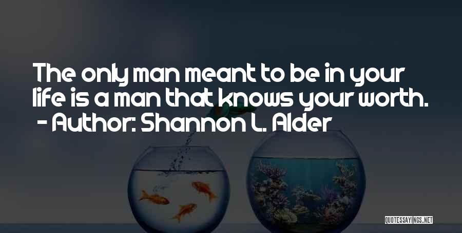 Shannon L. Alder Quotes: The Only Man Meant To Be In Your Life Is A Man That Knows Your Worth.