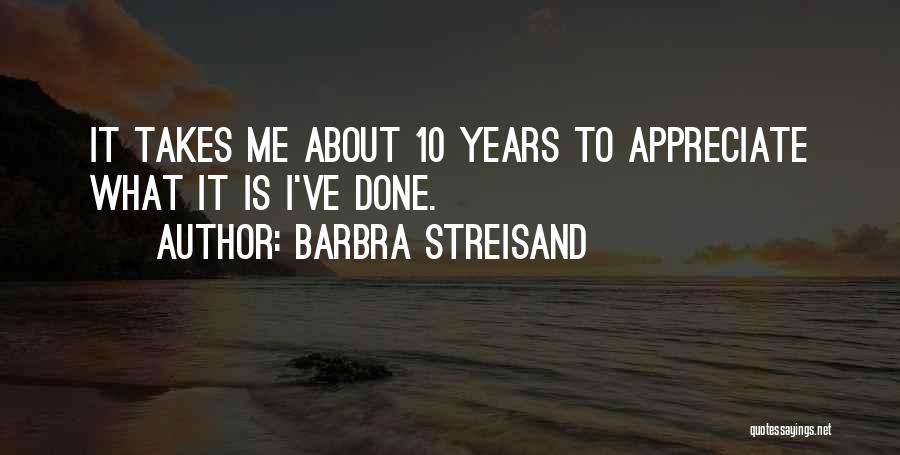 Barbra Streisand Quotes: It Takes Me About 10 Years To Appreciate What It Is I've Done.