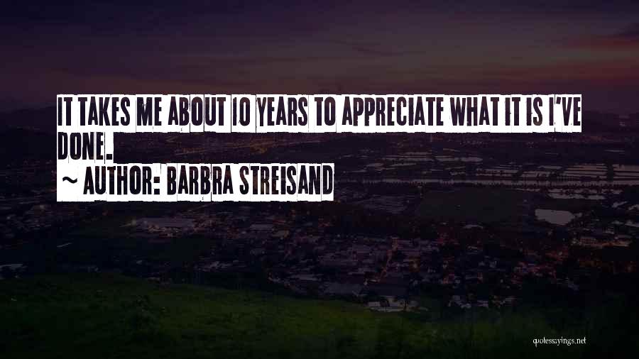 Barbra Streisand Quotes: It Takes Me About 10 Years To Appreciate What It Is I've Done.