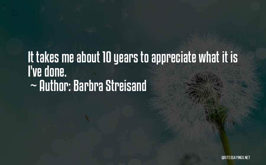 Barbra Streisand Quotes: It Takes Me About 10 Years To Appreciate What It Is I've Done.