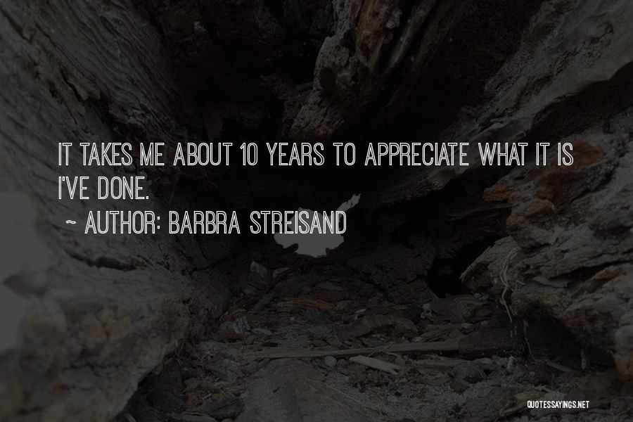 Barbra Streisand Quotes: It Takes Me About 10 Years To Appreciate What It Is I've Done.