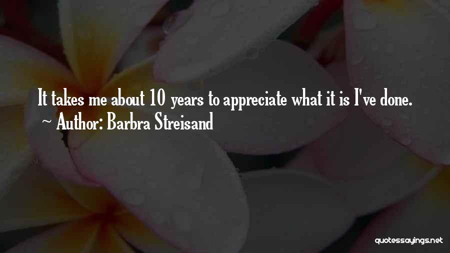 Barbra Streisand Quotes: It Takes Me About 10 Years To Appreciate What It Is I've Done.