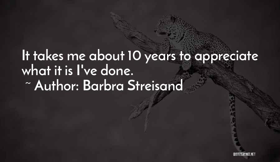 Barbra Streisand Quotes: It Takes Me About 10 Years To Appreciate What It Is I've Done.