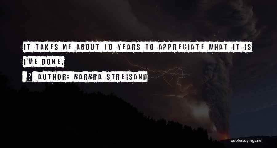 Barbra Streisand Quotes: It Takes Me About 10 Years To Appreciate What It Is I've Done.