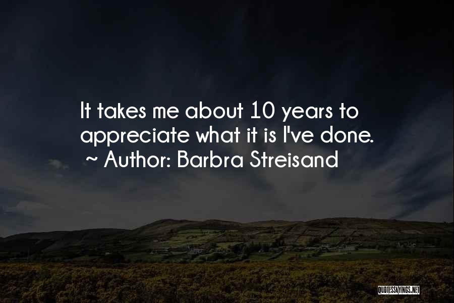 Barbra Streisand Quotes: It Takes Me About 10 Years To Appreciate What It Is I've Done.